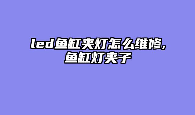 led鱼缸夹灯怎么维修,鱼缸灯夹子