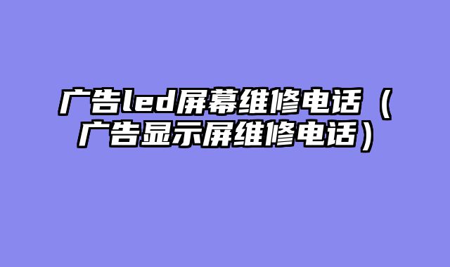 广告led屏幕维修电话（广告显示屏维修电话）