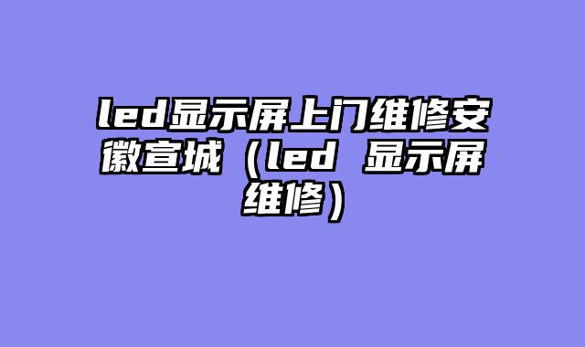 led显示屏上门维修安徽宣城（led 显示屏维修）