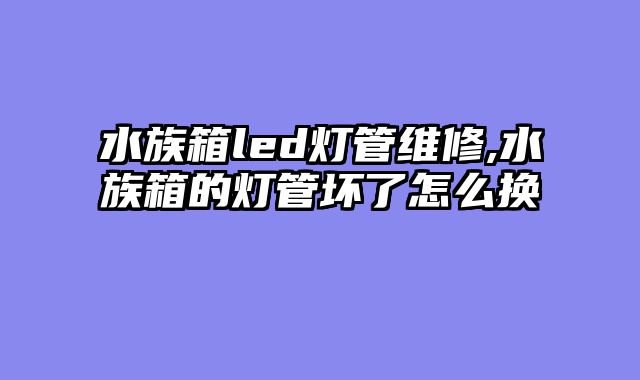 水族箱led灯管维修,水族箱的灯管坏了怎么换