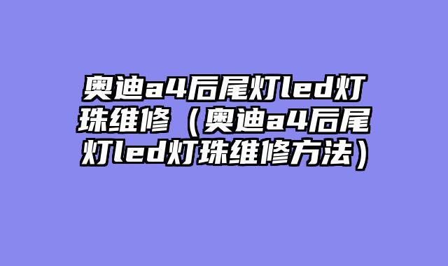 奥迪a4后尾灯led灯珠维修（奥迪a4后尾灯led灯珠维修方法）