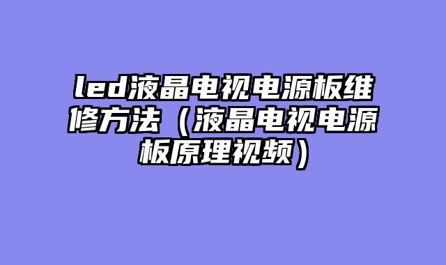 led液晶电视电源板维修方法（液晶电视电源板原理视频）