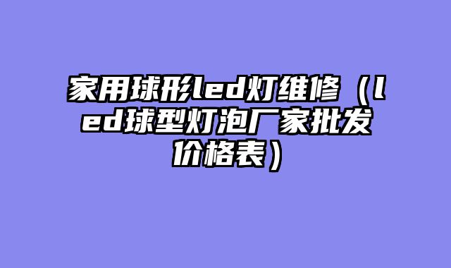 家用球形led灯维修（led球型灯泡厂家批发价格表）