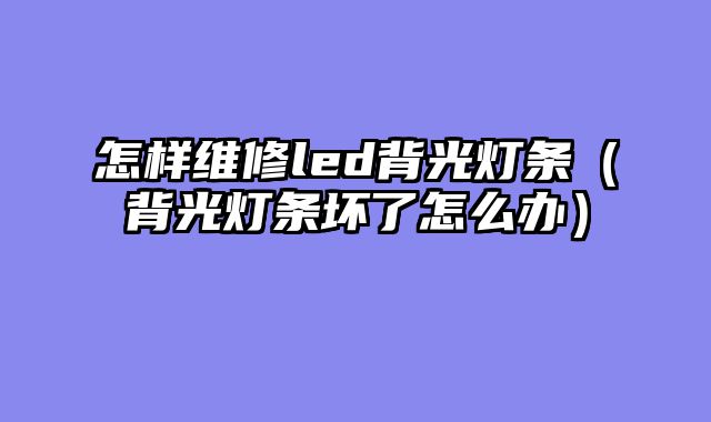 怎样维修led背光灯条（背光灯条坏了怎么办）