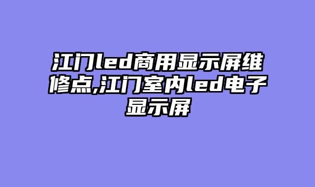 江门led商用显示屏维修点,江门室内led电子显示屏