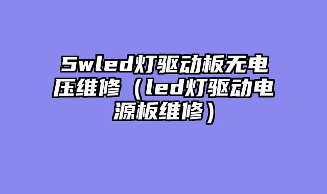5wled灯驱动板无电压维修（led灯驱动电源板维修）