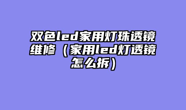 双色led家用灯珠透镜维修（家用led灯透镜怎么拆）
