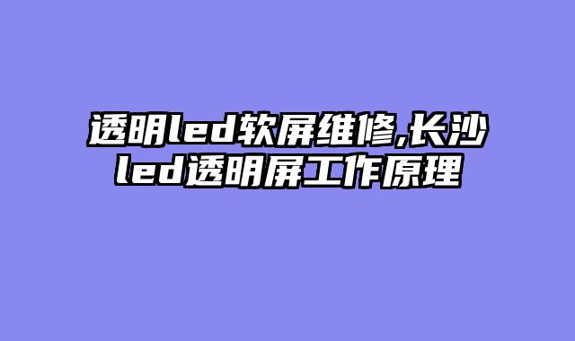 透明led软屏维修,长沙led透明屏工作原理