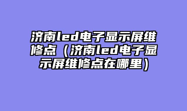 济南led电子显示屏维修点（济南led电子显示屏维修点在哪里）