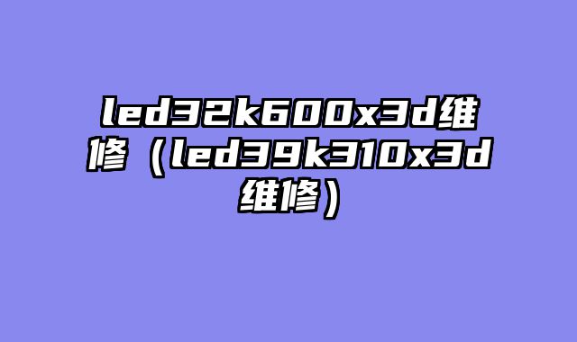 led32k600x3d维修（led39k310x3d维修）