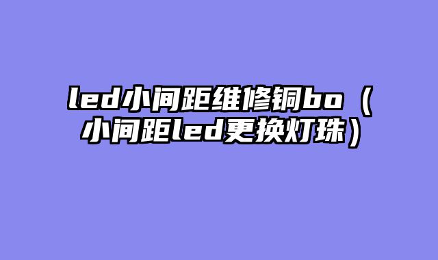 led小间距维修铜bo（小间距led更换灯珠）