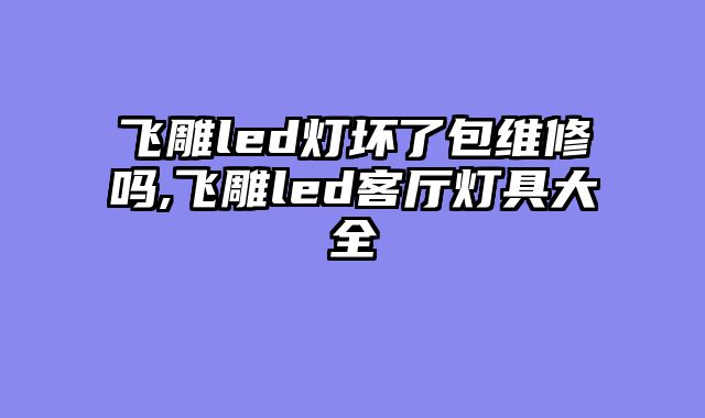 飞雕led灯坏了包维修吗,飞雕led客厅灯具大全