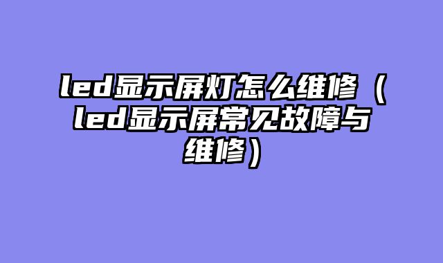 led显示屏灯怎么维修（led显示屏常见故障与维修）