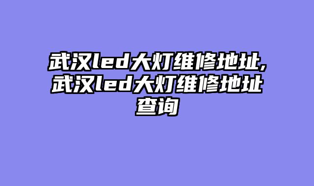 武汉led大灯维修地址,武汉led大灯维修地址查询
