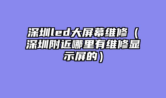 深圳led大屏幕维修（深圳附近哪里有维修显示屏的）