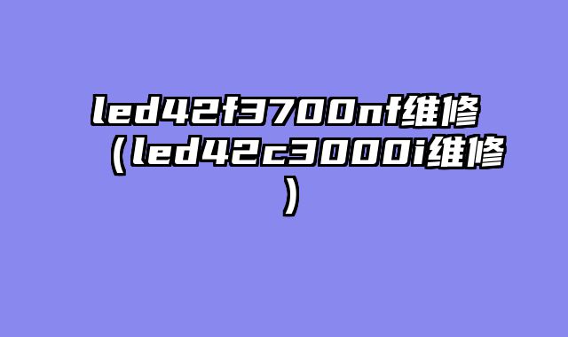 led42f3700nf维修（led42c3000i维修）