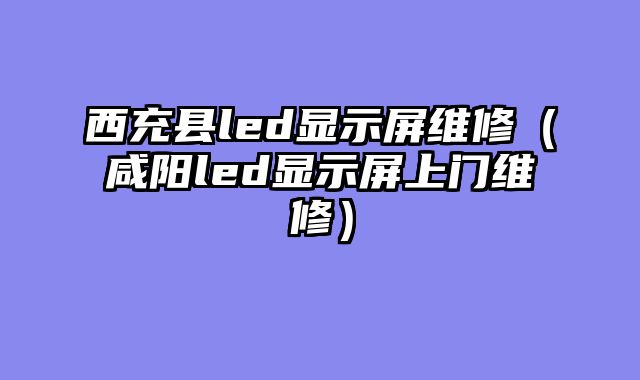西充县led显示屏维修（咸阳led显示屏上门维修）