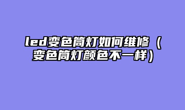 led变色筒灯如何维修（变色筒灯颜色不一样）