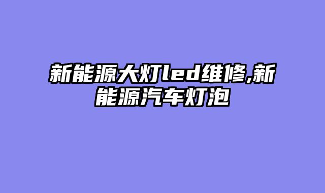 新能源大灯led维修,新能源汽车灯泡