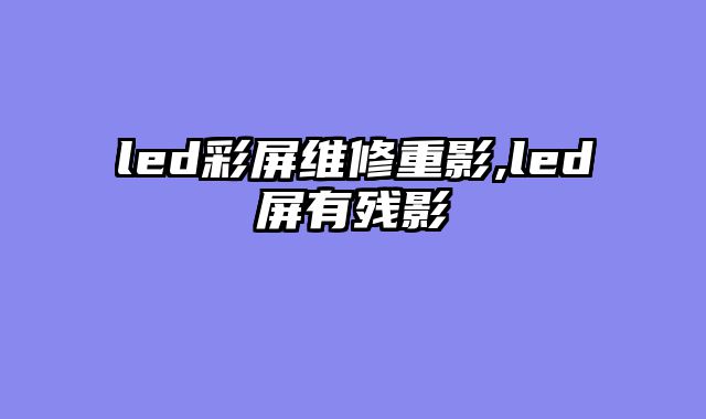 led彩屏维修重影,led屏有残影