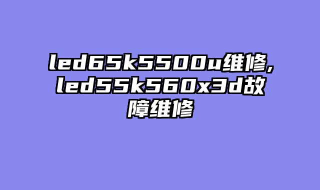led65k5500u维修,led55k560x3d故障维修