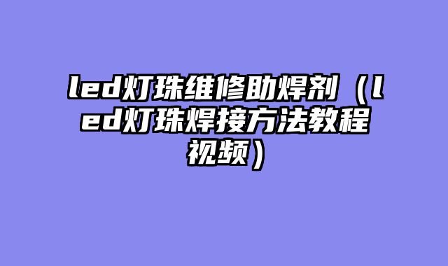 led灯珠维修助焊剂（led灯珠焊接方法教程视频）