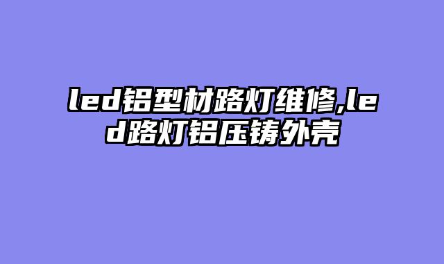 led铝型材路灯维修,led路灯铝压铸外壳