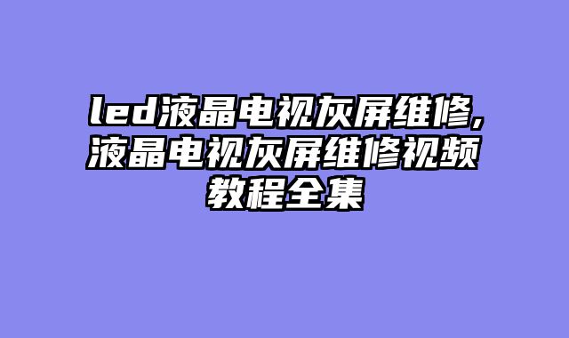 led液晶电视灰屏维修,液晶电视灰屏维修视频教程全集