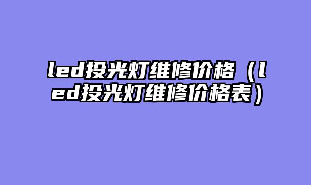 led投光灯维修价格（led投光灯维修价格表）