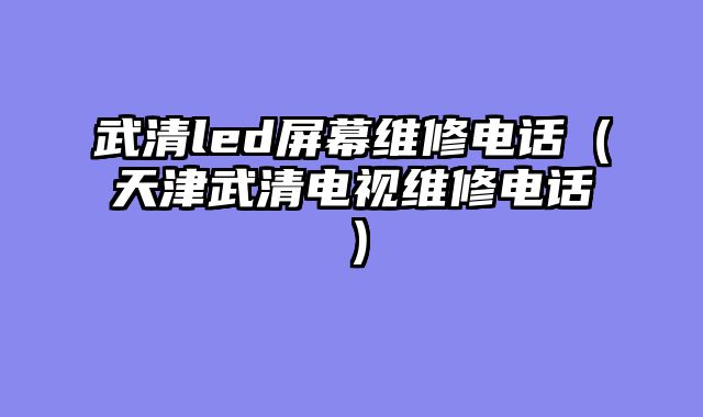 武清led屏幕维修电话（天津武清电视维修电话）