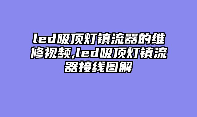 led吸顶灯镇流器的维修视频,led吸顶灯镇流器接线图解