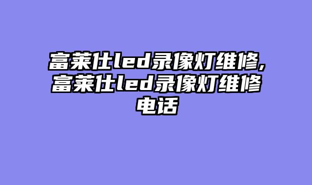 富莱仕led录像灯维修,富莱仕led录像灯维修电话