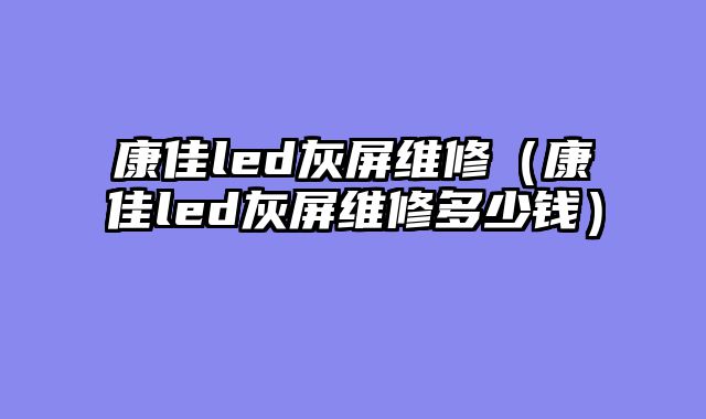 康佳led灰屏维修（康佳led灰屏维修多少钱）