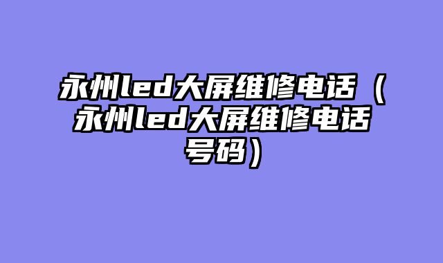 永州led大屏维修电话（永州led大屏维修电话号码）