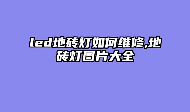 led地砖灯如何维修,地砖灯图片大全