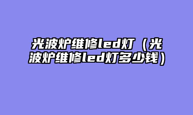 光波炉维修led灯（光波炉维修led灯多少钱）