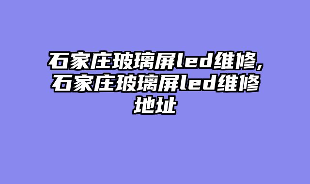 石家庄玻璃屏led维修,石家庄玻璃屏led维修地址