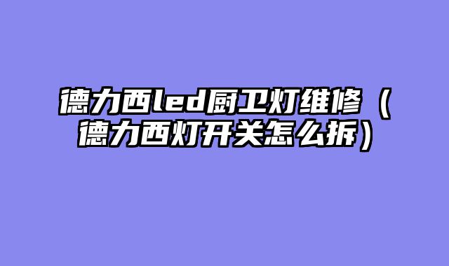 德力西led厨卫灯维修（德力西灯开关怎么拆）