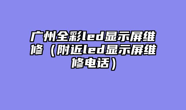 广州全彩led显示屏维修（附近led显示屏维修电话）