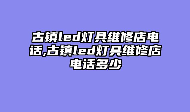 古镇led灯具维修店电话,古镇led灯具维修店电话多少