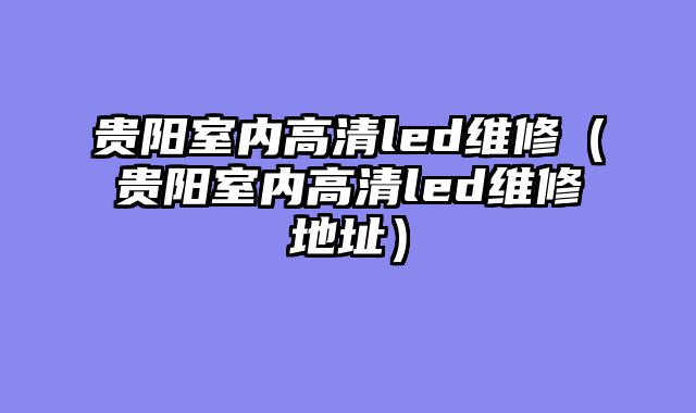 贵阳室内高清led维修（贵阳室内高清led维修地址）