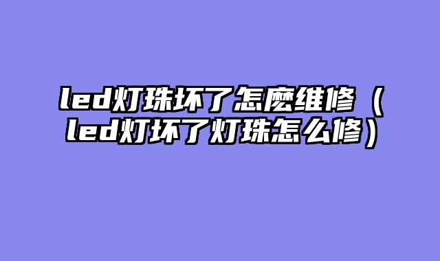 led灯珠坏了怎麽维修（led灯坏了灯珠怎么修）