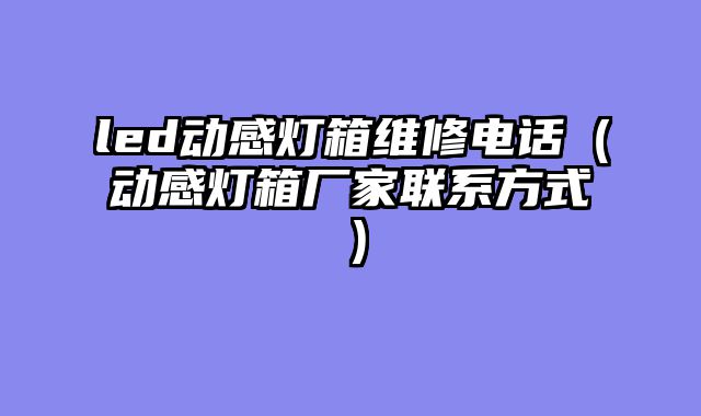 led动感灯箱维修电话（动感灯箱厂家联系方式）