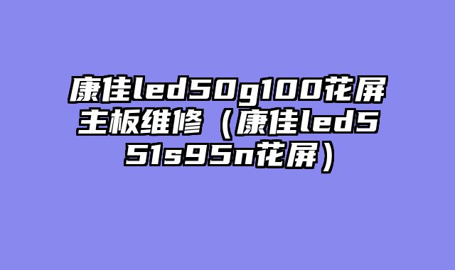 康佳led50g100花屏主板维修（康佳led551s95n花屏）