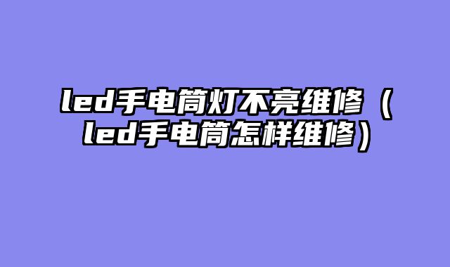led手电筒灯不亮维修（led手电筒怎样维修）