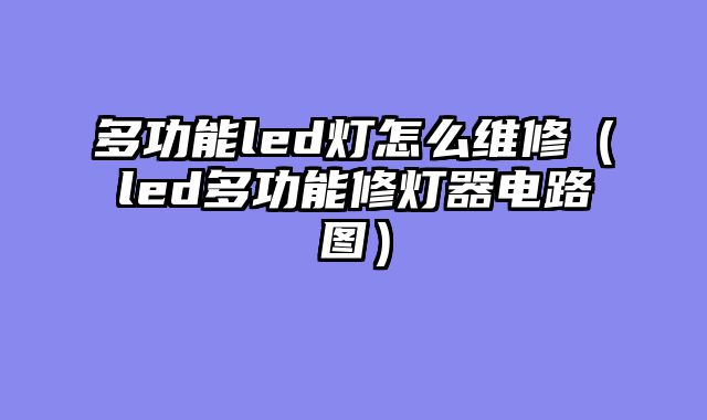 多功能led灯怎么维修（led多功能修灯器电路图）