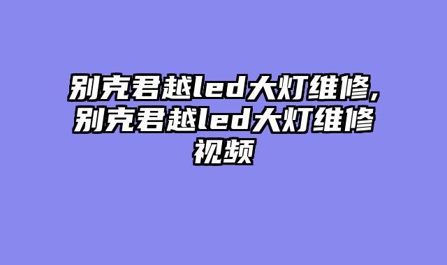 别克君越led大灯维修,别克君越led大灯维修视频