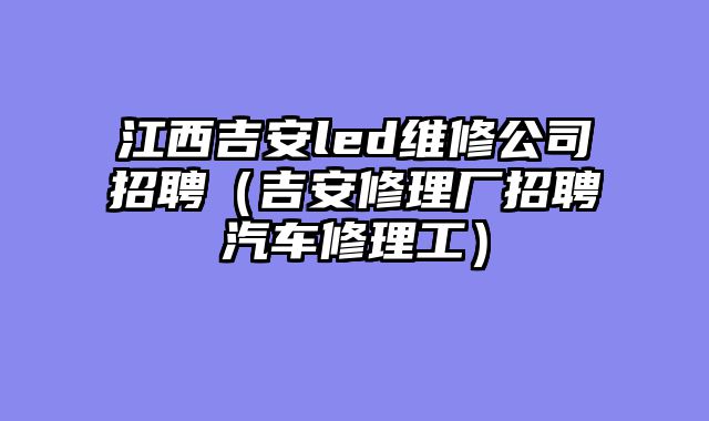 江西吉安led维修公司招聘（吉安修理厂招聘汽车修理工）
