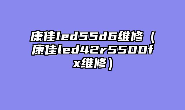 康佳led55d6维修（康佳led42r5500fx维修）