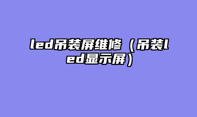 led吊装屏维修（吊装led显示屏）